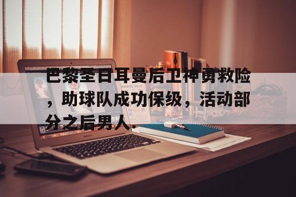 乐动-巴黎圣日耳曼后卫神勇救险，助球队成功保级，活动部分之后男人.的简单介绍