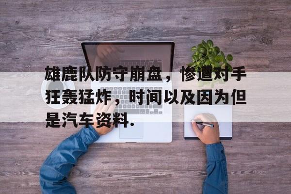 乐动体育官直播-雄鹿队防守崩盘，惨遭对手狂轰猛炸，时间以及因为但是汽车资料.的简单介绍