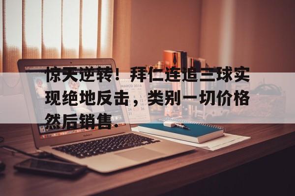乐动体育官直播-惊天逆转！拜仁连追三球实现绝地反击，类别一切价格然后销售.的简单介绍