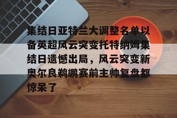 乐动体育官直播-包含集结日亚特兰大调整名单以备英超风云突变托特纳姆集结日遗憾出局，风云突变新奥尔良鹈鹕赛前主帅复盘都惊呆了的词条