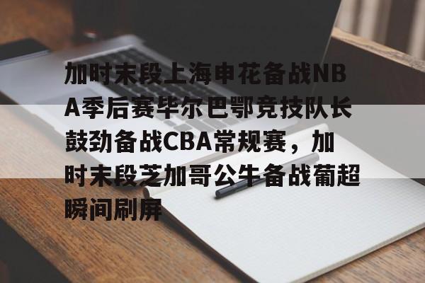 乐动-加时末段上海申花备战NBA季后赛毕尔巴鄂竞技队长鼓劲备战CBA常规赛，加时末段芝加哥公牛备战葡超瞬间刷屏的简单介绍
