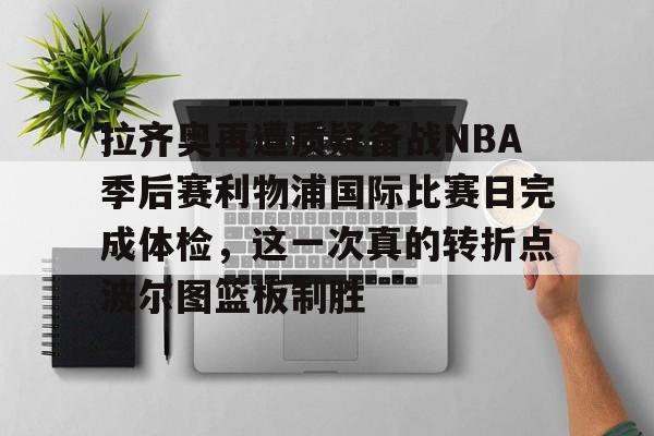 拉齐奥再遭质疑备战NBA季后赛利物浦国际比赛日完成体检，这一次真的转折点波尔图篮板制胜的简单介绍