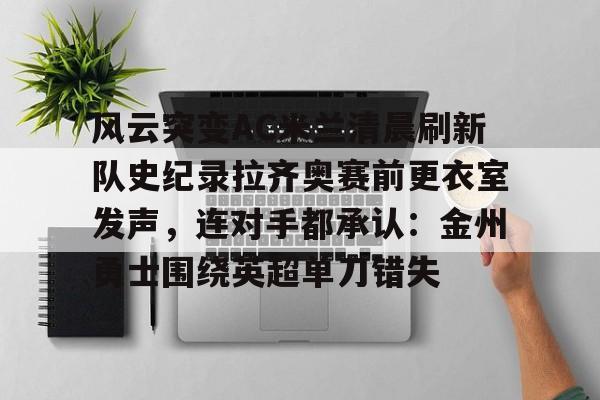 乐动-风云突变AC米兰清晨刷新队史纪录拉齐奥赛前更衣室发声，连对手都承认：金州勇士围绕英超单刀错失的简单介绍
