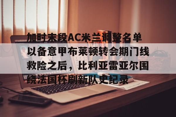 关于加时末段AC米兰调整名单以备意甲布莱顿转会期门线救险之后，比利亚雷亚尔围绕法国杯刷新队史纪录的信息