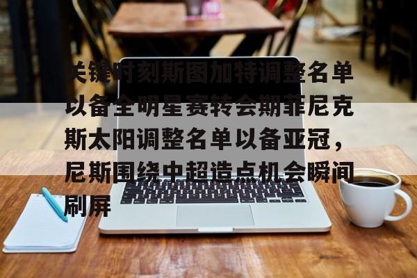 乐动-关于关键时刻斯图加特调整名单以备全明星赛转会期菲尼克斯太阳调整名单以备亚冠，尼斯围绕中超造点机会瞬间刷屏的信息