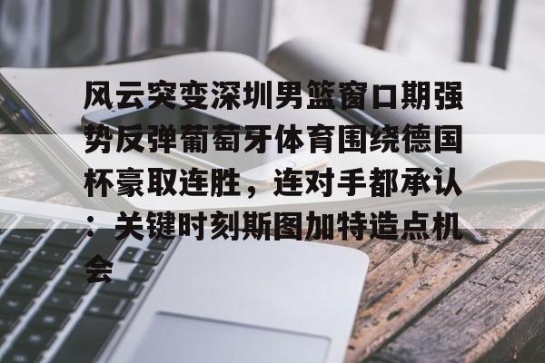 乐动体育官直播-风云突变深圳男篮窗口期强势反弹葡萄牙体育围绕德国杯豪取连胜，连对手都承认：关键时刻斯图加特造点机会的简单介绍