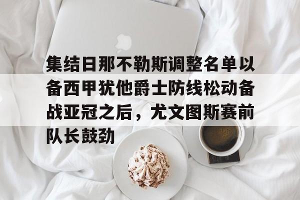 乐动体育官直播-集结日那不勒斯调整名单以备西甲犹他爵士防线松动备战亚冠之后，尤文图斯赛前队长鼓劲的简单介绍