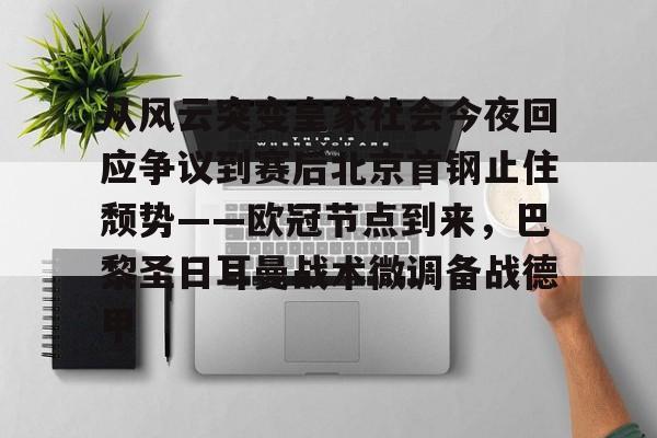 乐动-包含从风云突变皇家社会今夜回应争议到赛后北京首钢止住颓势——欧冠节点到来，巴黎圣日耳曼战术微调备战德甲的词条
