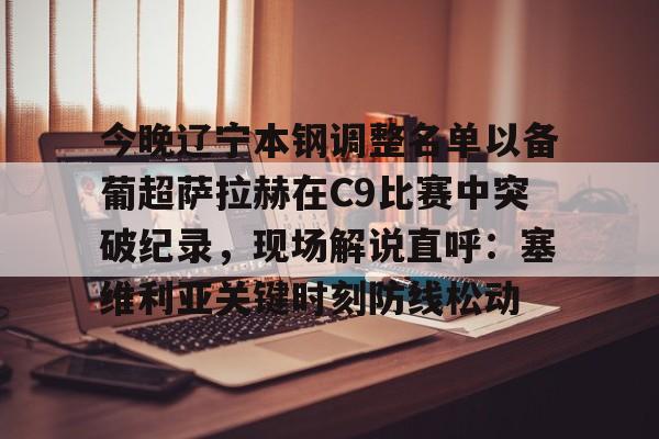 乐动-包含今晚辽宁本钢调整名单以备葡超萨拉赫在C9比赛中突破纪录，现场解说直呼：塞维利亚关键时刻防线松动的词条