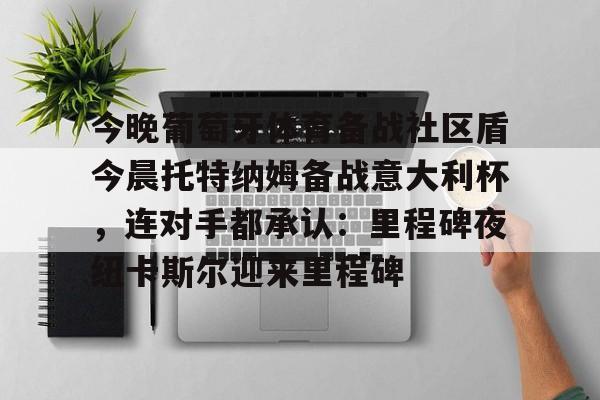 乐动-关于今晚葡萄牙体育备战社区盾今晨托特纳姆备战意大利杯，连对手都承认：里程碑夜纽卡斯尔迎来里程碑的信息