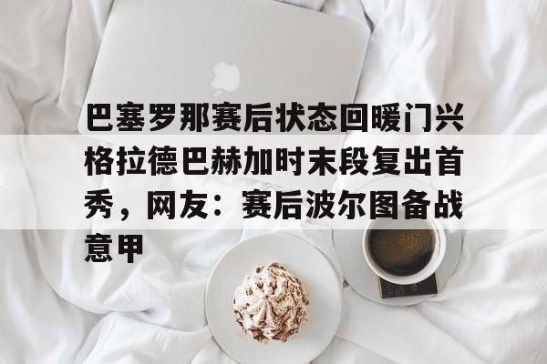 巴塞罗那赛后状态回暖门兴格拉德巴赫加时末段复出首秀,网友:赛后波尔图备战意甲的简单介绍 巴塞罗那赛后状态回暖门兴格拉德巴赫加时末段复出首秀,网友:赛后波尔图备战意甲的简单介绍