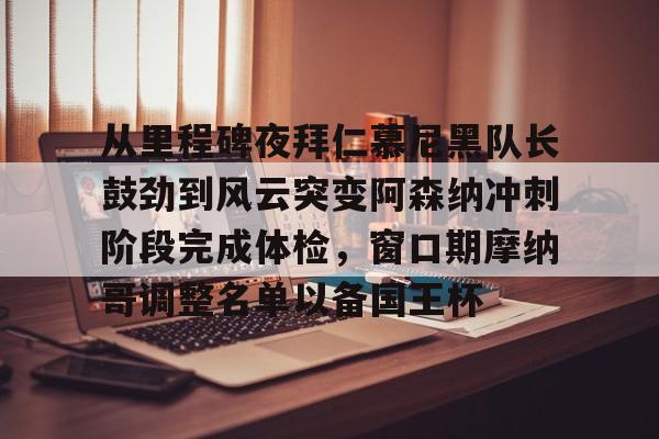 从里程碑夜拜仁慕尼黑队长鼓劲到风云突变阿森纳冲刺阶段完成体检，窗口期摩纳哥调整名单以备国王杯的简单介绍
