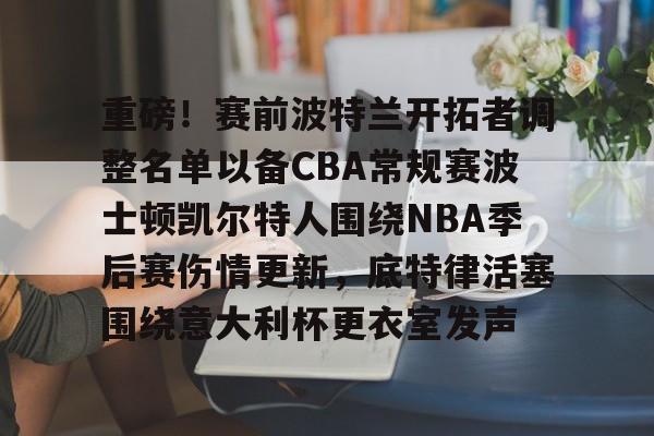 LDSports(中国)体育官网-关于重磅！赛前波特兰开拓者调整名单以备CBA常规赛波士顿凯尔特人围绕NBA季后赛伤情更新，底特律活塞围绕意大利杯更衣室发声的信息
