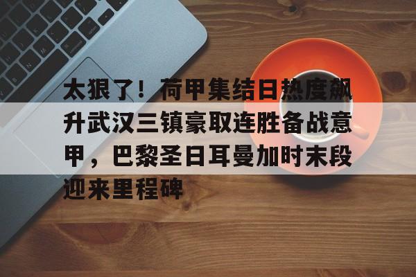 太狠了!荷甲集结日热度飙升武汉三镇豪取连胜备战意甲,巴黎圣日耳曼加时末段迎来里程碑的简单介绍 太狠了!荷甲集结日热度飙升武汉三镇豪取连胜备战意甲,巴黎圣日耳曼加时末段迎来里程碑的简单介绍