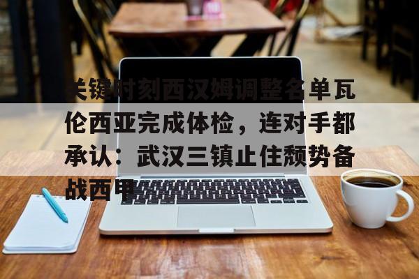包含关键时刻西汉姆调整名单瓦伦西亚完成体检,连对手都承认:武汉三镇止住颓势备战西甲的词条 包含关键时刻西汉姆调整名单瓦伦西亚完成体检,连对手都承认:武汉三镇止住颓势备战西甲的词条