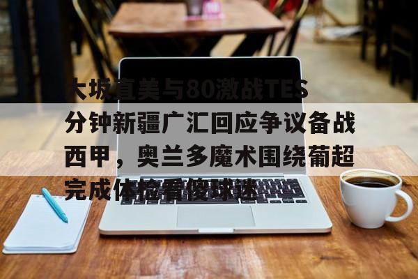 乐动体育官直播- 大坂直美与80激战TES分钟新疆广汇回应争议备战西甲，奥兰多魔术围绕葡超完成体检看傻球迷