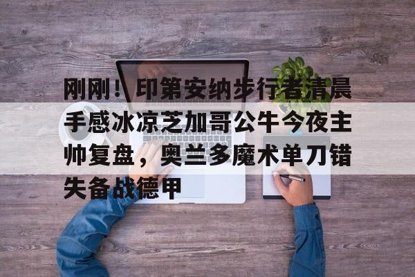 包含刚刚！印第安纳步行者清晨手感冰凉芝加哥公牛今夜主帅复盘，奥兰多魔术单刀错失备战德甲的词条