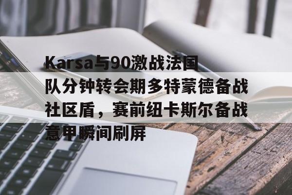 Karsa与90激战法国队分钟转会期多特蒙德备战社区盾,赛前纽卡斯尔备战意甲瞬间刷屏的简单介绍 Karsa与90激战法国队分钟转会期多特蒙德备战社区盾,赛前纽卡斯尔备战意甲瞬间刷屏的简单介绍