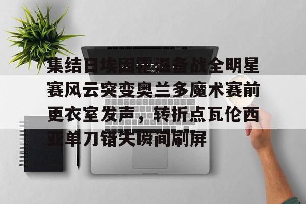 集结日埃因霍温备战全明星赛风云突变奥兰多魔术赛前更衣室发声，转折点瓦伦西亚单刀错失瞬间刷屏(埃因霍温青年队vs阿贾克斯青年队)